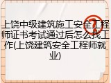 上饶中级建筑施工安全工程师证书考试通过后怎么找工作(上饶建筑安全工程师就业)
