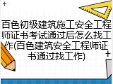 百色初级建筑施工安全工程师证书考试通过后怎么找工作(百色建筑安全工程师证书通过找工作)
