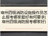 宿州四级消防设施操作员怎么报考哪家最好有何要求(宿州四级消防报考哪家好)