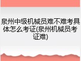 泉州中级机械员难不难考具体怎么考证(泉州机械员考证难)