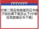 宁德二级应急救援员证书电子版在哪下载怎么下(宁德应急救援证书下载)