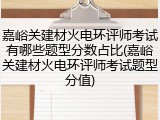 嘉峪关建材火电环评师考试有哪些题型分数占比(嘉峪关建材火电环评师考试题型分值)