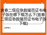 宜春二级应急救援员证书电子版在哪下载怎么下(宜春二级应急救援员证书电子版下载)