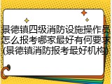 景德镇四级消防设施操作员怎么报考哪家最好有何要求(景德镇消防报考最好机构)