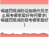 福建四级消防设施操作员怎么报考哪家最好有何要求(福建四级消防报考哪家最好)