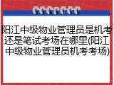 阳江中级物业管理员是机考还是笔试考场在哪里(阳江中级物业管理员机考考场)