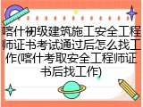 喀什初级建筑施工安全工程师证书考试通过后怎么找工作(喀什考取安全工程师证书后找工作)