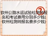 钦州公路水运试验检测师报名和考试费用分别多少钱(钦州检测师报名费多少钱)