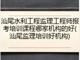 汕尾水利工程监理工程师报考培训课程哪家机构的好(汕尾监理培训好机构)