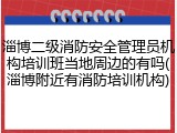 淄博二级消防安全管理员机构培训班当地周边的有吗(淄博附近有消防培训机构)