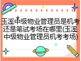 玉溪中级物业管理员是机考还是笔试考场在哪里(玉溪中级物业管理员机考考场)