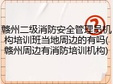 赣州二级消防安全管理员机构培训班当地周边的有吗(赣州周边有消防培训机构)