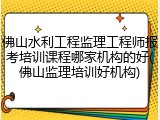 佛山水利工程监理工程师报考培训课程哪家机构的好(佛山监理培训好机构)