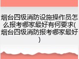 烟台四级消防设施操作员怎么报考哪家最好有何要求(烟台四级消防报考哪家最好)