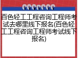 百色轻工工程咨询工程师考试去哪里线下报名(百色轻工工程咨询工程师考试线下报名)