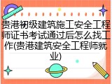 贵港初级建筑施工安全工程师证书考试通过后怎么找工作(贵港建筑安全工程师就业)