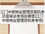 江门中级物业管理员是机考还是笔试考场在哪里(江门中级物业管理员机考考场)