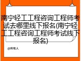 南宁轻工工程咨询工程师考试去哪里线下报名(南宁轻工工程咨询工程师考试线下报名)