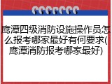 鹰潭四级消防设施操作员怎么报考哪家最好有何要求(鹰潭消防报考哪家最好)