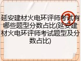 延安建材火电环评师考试有哪些题型分数占比(延安建材火电环评师考试题型及分数占比)