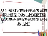 丽江建材火电环评师考试有哪些题型分数占比(丽江建材火电环评师考试题型及分数占比)
