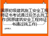 固原初级建筑施工安全工程师证书考试通过后怎么找工作(固原建筑安全工程师证书通过找工作)