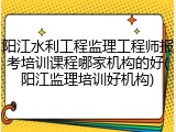 阳江水利工程监理工程师报考培训课程哪家机构的好(阳江监理培训好机构)