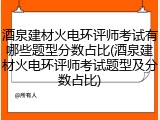 酒泉建材火电环评师考试有哪些题型分数占比(酒泉建材火电环评师考试题型及分数占比)