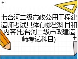 七台河二级市政公用工程建造师考试具体有哪些科目和内容(七台河二级市政建造师考试科目)