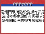 亳州四级消防设施操作员怎么报考哪家最好有何要求(亳州四级消防报考哪家好)