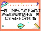 十堰一级保安员证书如何领取有哪些渠道呢(十堰一级保安员证书领取渠道)