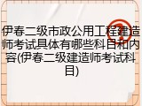 伊春二级市政公用工程建造师考试具体有哪些科目和内容(伊春二级建造师考试科目)