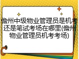 儋州中级物业管理员是机考还是笔试考场在哪里(儋州物业管理员机考考场)