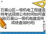 石景山区一级机电工程建造师考试成绩公布时间如何查询(石景山一级机电建造师成绩查询时间)