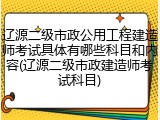 辽源二级市政公用工程建造师考试具体有哪些科目和内容(辽源二级市政建造师考试科目)