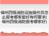 福州四级消防设施操作员怎么报考哪家最好有何要求(福州四级消防报考哪家好)