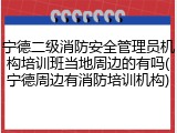 宁德二级消防安全管理员机构培训班当地周边的有吗(宁德周边有消防培训机构)