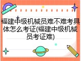 福建中级机械员难不难考具体怎么考证(福建中级机械员考证难)