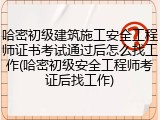哈密初级建筑施工安全工程师证书考试通过后怎么找工作(哈密初级安全工程师考证后找工作)