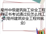 亳州中级建筑施工安全工程师证书考试通过后怎么找工作(亳州建筑安全工程师就业)