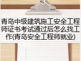 青岛中级建筑施工安全工程师证书考试通过后怎么找工作(青岛安全工程师就业)