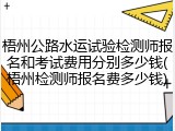 梧州公路水运试验检测师报名和考试费用分别多少钱(梧州检测师报名费多少钱)