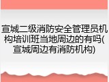 宣城二级消防安全管理员机构培训班当地周边的有吗(宣城周边有消防机构)
