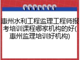 惠州水利工程监理工程师报考培训课程哪家机构的好(惠州监理培训好机构)