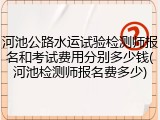 河池公路水运试验检测师报名和考试费用分别多少钱(河池检测师报名费多少)