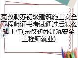 克孜勒苏初级建筑施工安全工程师证书考试通过后怎么找工作(克孜勒苏建筑安全工程师就业)