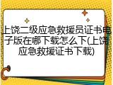 上饶二级应急救援员证书电子版在哪下载怎么下(上饶应急救援证书下载)