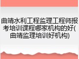 曲靖水利工程监理工程师报考培训课程哪家机构的好(曲靖监理培训好机构)