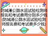 防城港公路水运试验检测师报名和考试费用分别多少钱(防城港公路水运试验检测师报名费和考试费多少钱)