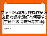 宁德四级消防设施操作员怎么报考哪家最好有何要求(宁德四级消防报考推荐)
